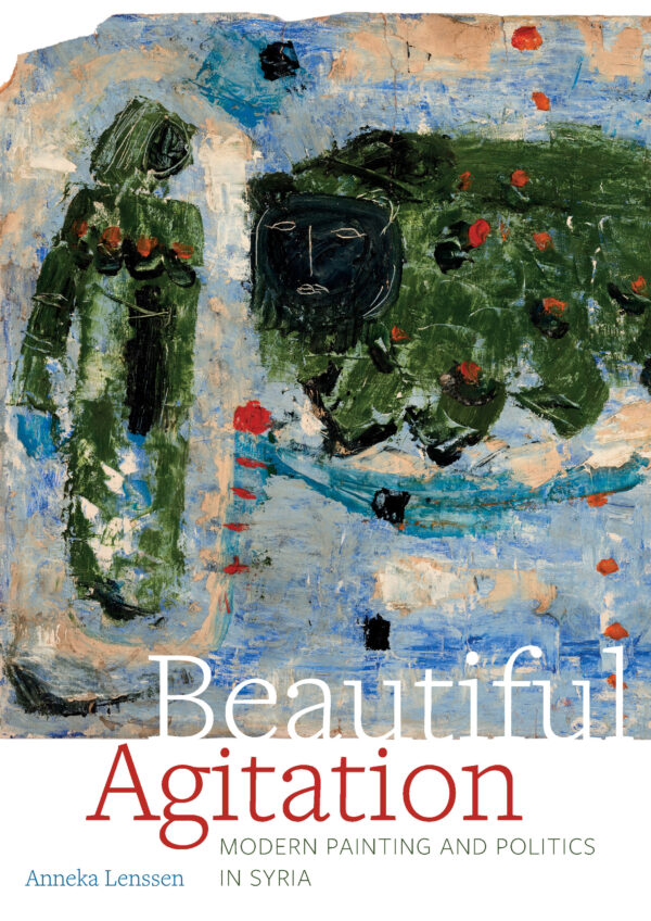 Beautiful Agitation: Modern Painting and Politics in Syria by Anneka Lenssen