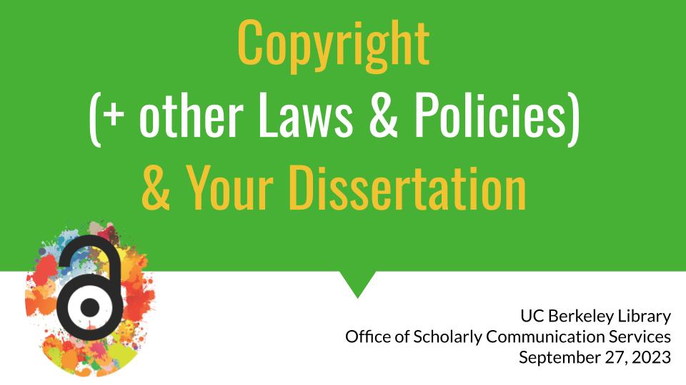 A presentation slide with green background, library logo, and text about the event that reads: "Copyright (+ other Laws & Policies) & Your Dissertation; UC Berkeley Library; Office of Scholarly Communication Services; September 27, 2023"