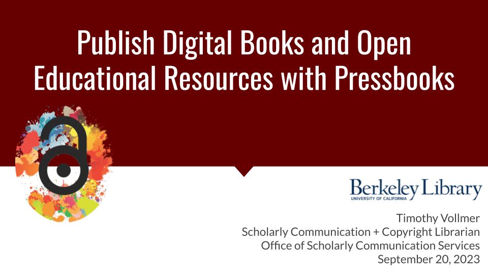 A presentation slide with dark red background, library logo, and text about the event that reads: "Public digital books and open educational resources with Pressbooks. Berkeley Library, Timothy Vollmer, Scholarly Communication + Copyright Librarian, Office of Scholarly Communication Services, September 20, 2023."