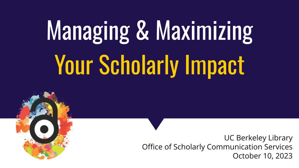 A presentation slide with dark blue background, library logo, and text about the event that reads: "Managing & Maximizing Your Scholarly Impact; UC Berkeley Library; Office of Scholarly Communication Services; October 10, 2023"