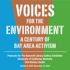 On a blue, brown, and green background is white text that reads "Voices for the Environment A Century of Bay Area Activism, Podcasts for The Bancroft Library Gallery Exhibition, University of California Berkeley, Oral History Center, October 6, 2023–November 15, 2024."